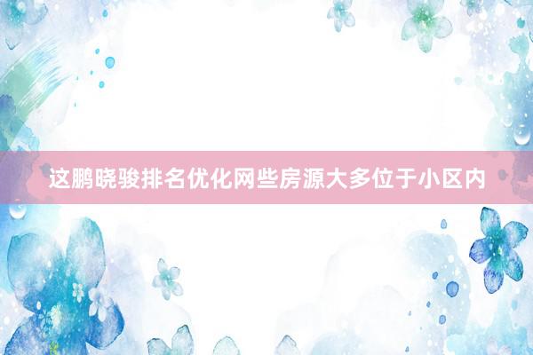 这鹏晓骏排名优化网些房源大多位于小区内