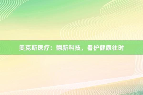 奥克斯医疗:翻新科技,看护健康往时